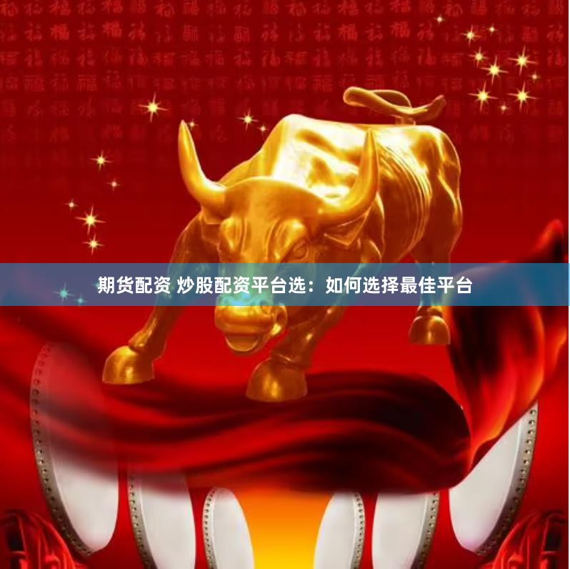 期货配资 炒股配资平台选：如何选择最佳平台