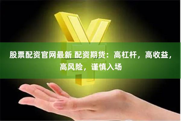 股票配资官网最新 配资期货：高杠杆，高收益，高风险，谨慎入场