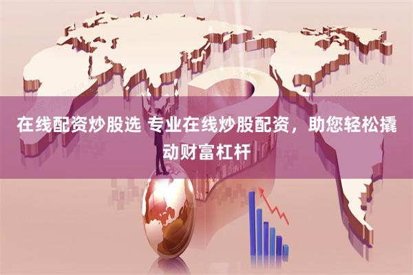 在线配资炒股选 专业在线炒股配资，助您轻松撬动财富杠杆
