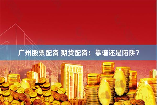 广州股票配资 期货配资：靠谱还是陷阱？