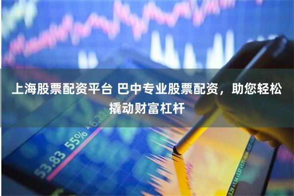 上海股票配资平台 巴中专业股票配资，助您轻松撬动财富杠杆