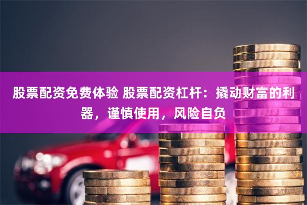 股票配资免费体验 股票配资杠杆：撬动财富的利器，谨慎使用，风险自负