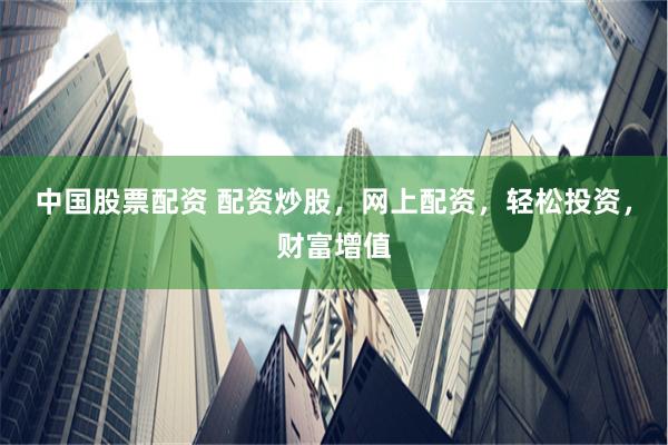 中国股票配资 配资炒股，网上配资，轻松投资，财富增值