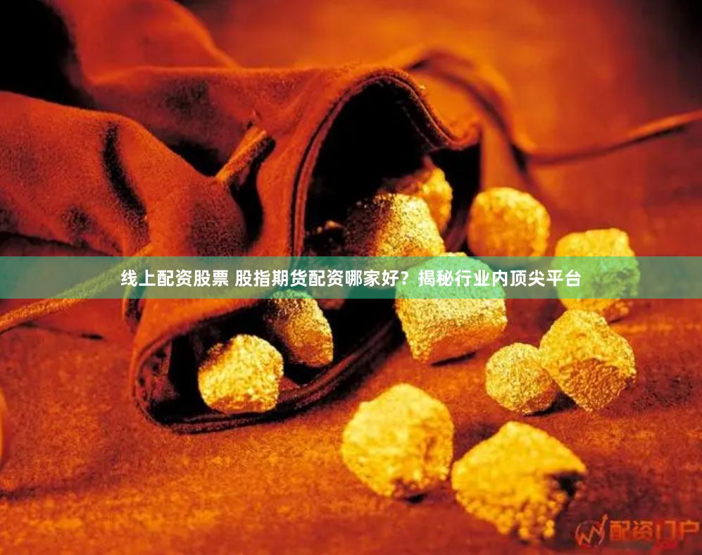 线上配资股票 股指期货配资哪家好？揭秘行业内顶尖平台
