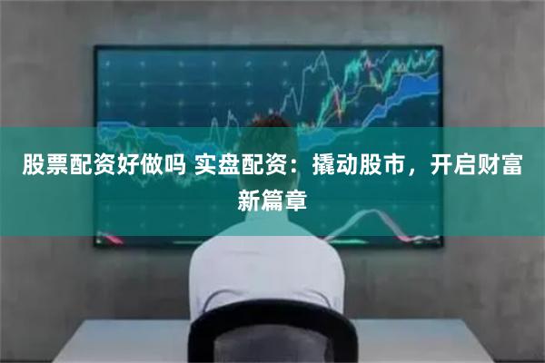 股票配资好做吗 实盘配资：撬动股市，开启财富新篇章