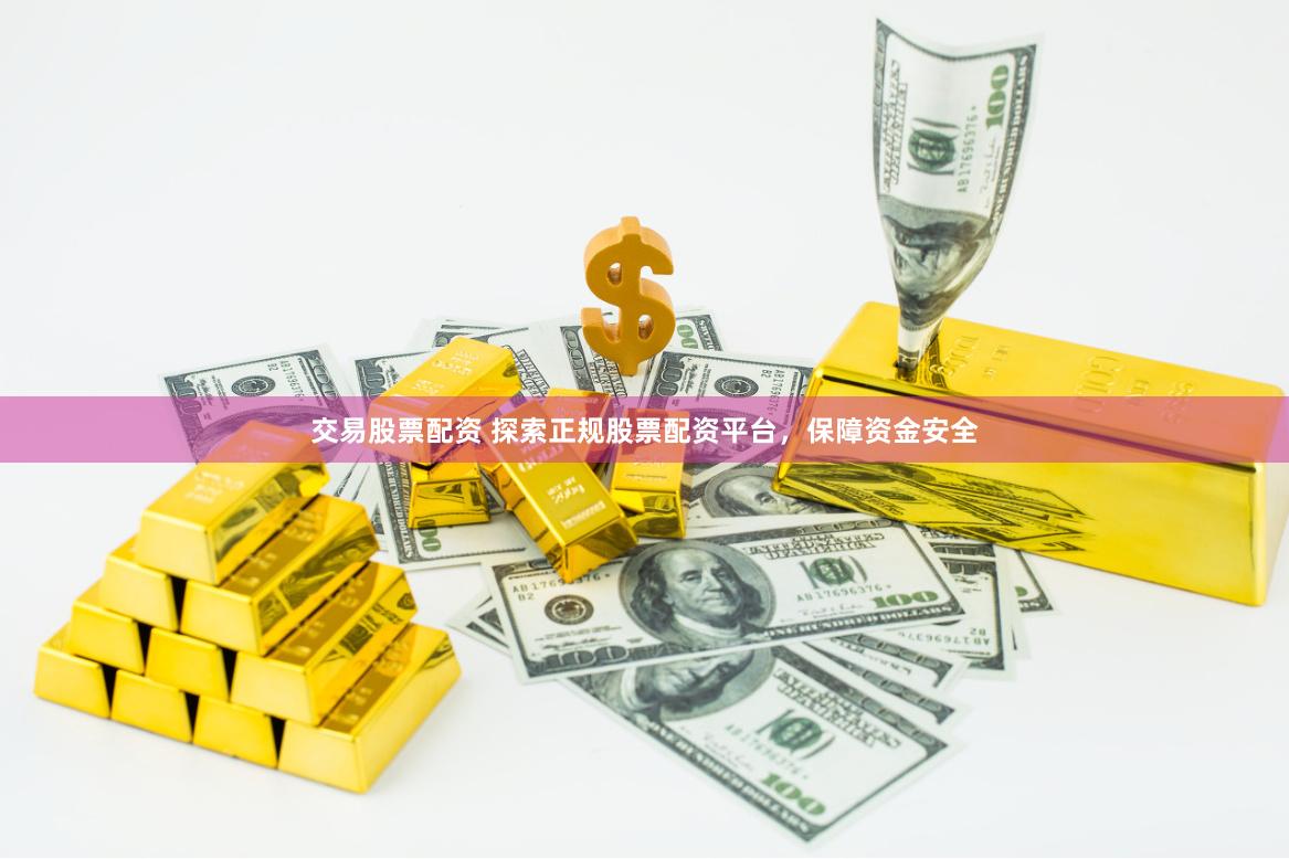 交易股票配资 探索正规股票配资平台，保障资金安全