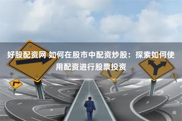 好股配资网 如何在股市中配资炒股：探索如何使用配资进行股票投资