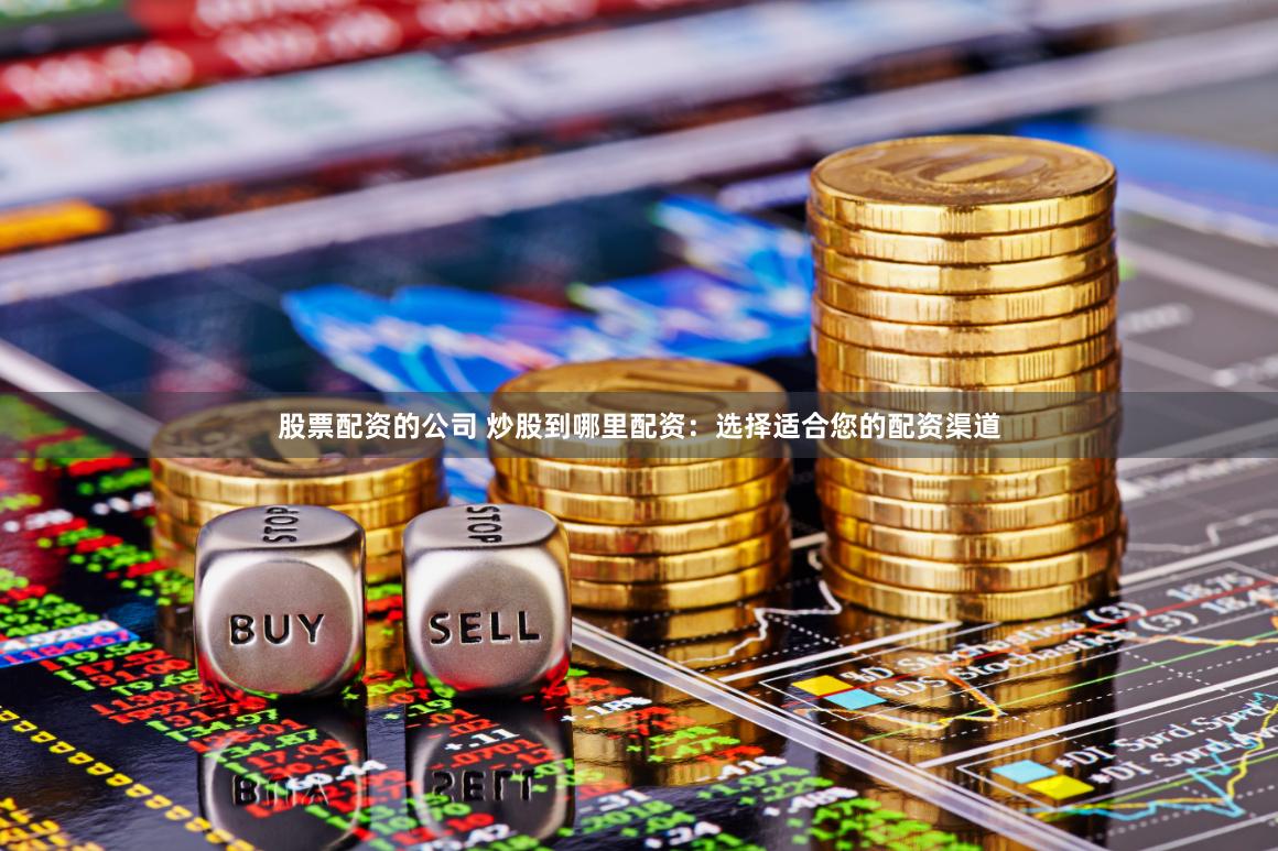股票配资的公司 炒股到哪里配资：选择适合您的配资渠道
