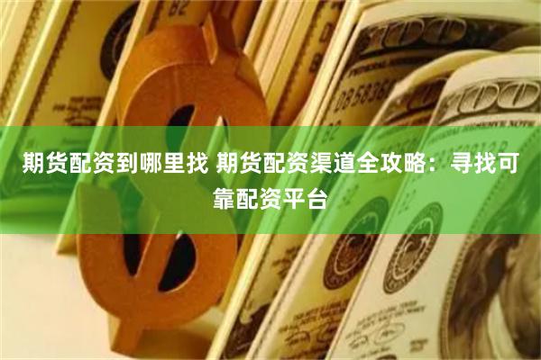 期货配资到哪里找 期货配资渠道全攻略：寻找可靠配资平台
