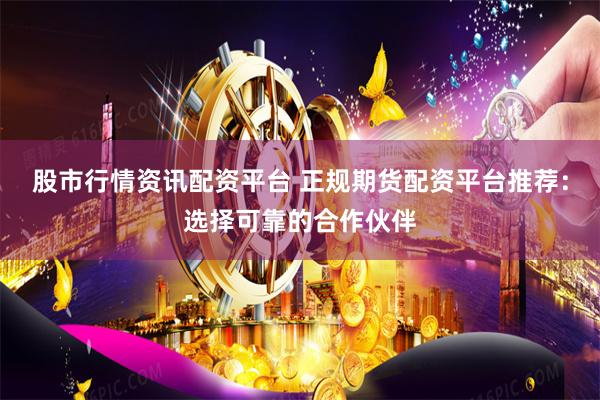 股市行情资讯配资平台 正规期货配资平台推荐：选择可靠的合作伙伴
