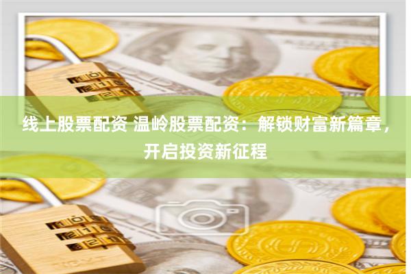 线上股票配资 温岭股票配资：解锁财富新篇章，开启投资新征程