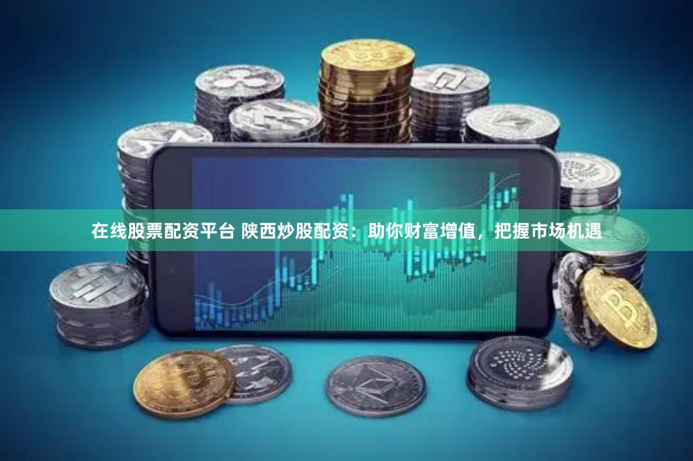 在线股票配资平台 陕西炒股配资：助你财富增值，把握市场机遇
