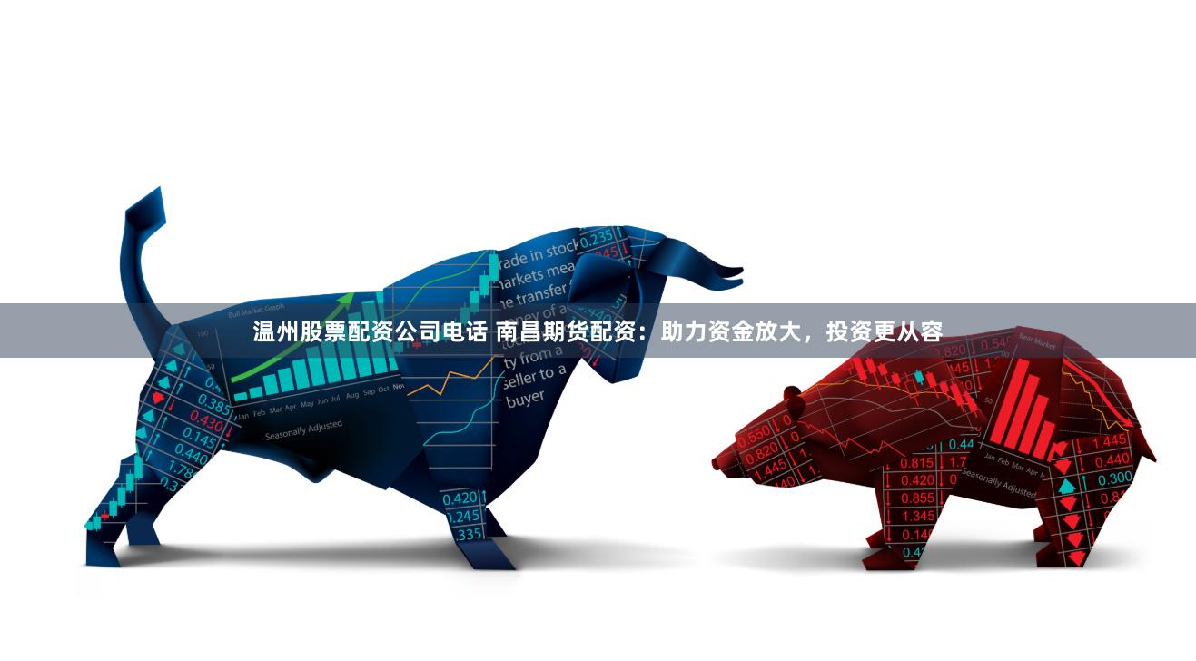 温州股票配资公司电话 南昌期货配资：助力资金放大，投资更从容
