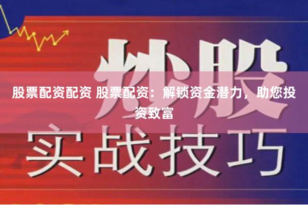 股票配资配资 股票配资：解锁资金潜力，助您投资致富