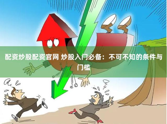 配资炒股配资官网 炒股入门必备：不可不知的条件与门槛
