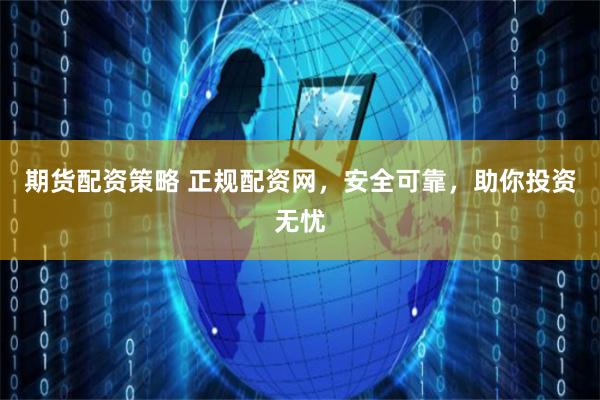 期货配资策略 正规配资网，安全可靠，助你投资无忧