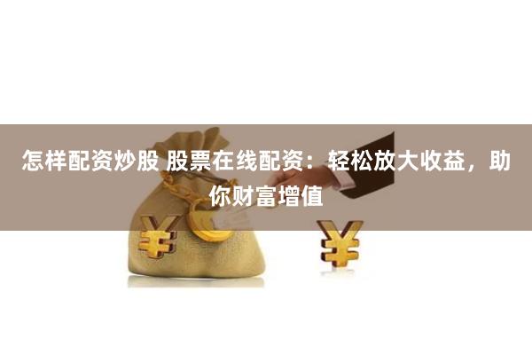 怎样配资炒股 股票在线配资：轻松放大收益，助你财富增值