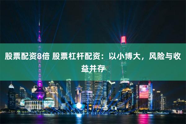 股票配资8倍 股票杠杆配资：以小博大，风险与收益并存