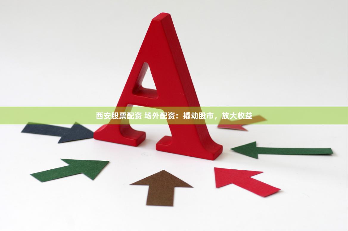 西安股票配资 场外配资：撬动股市，放大收益