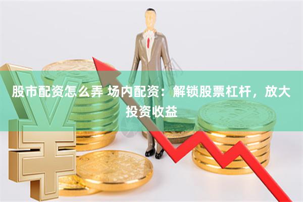股市配资怎么弄 场内配资：解锁股票杠杆，放大投资收益