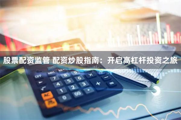 股票配资监管 配资炒股指南：开启高杠杆投资之旅