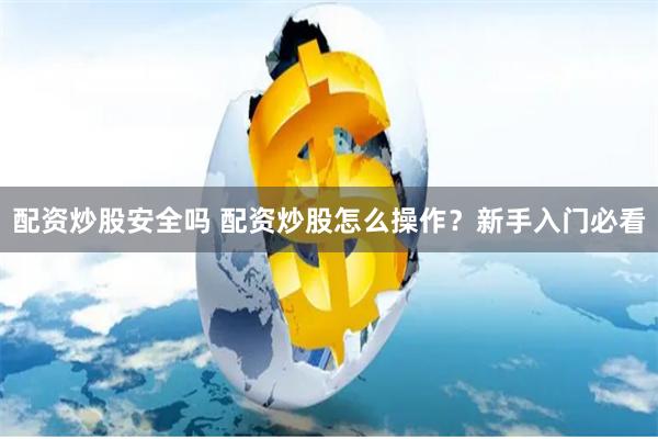 配资炒股安全吗 配资炒股怎么操作？新手入门必看