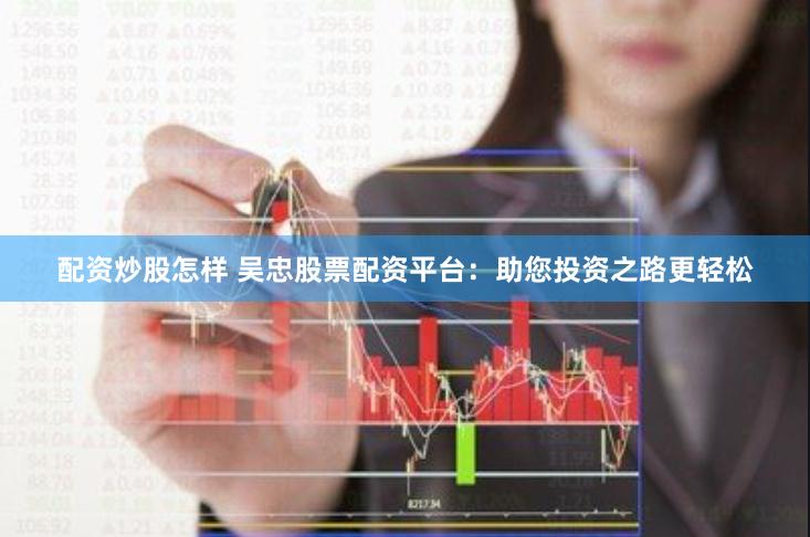 配资炒股怎样 吴忠股票配资平台：助您投资之路更轻松