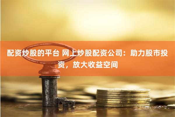 配资炒股的平台 网上炒股配资公司：助力股市投资，放大收益空间