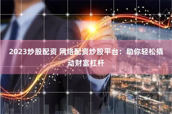 2023炒股配资 网络配资炒股平台：助你轻松撬动财富杠杆