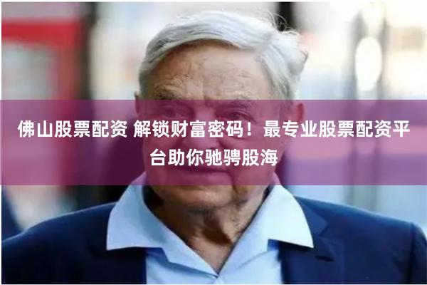 佛山股票配资 解锁财富密码！最专业股票配资平台助你驰骋股海