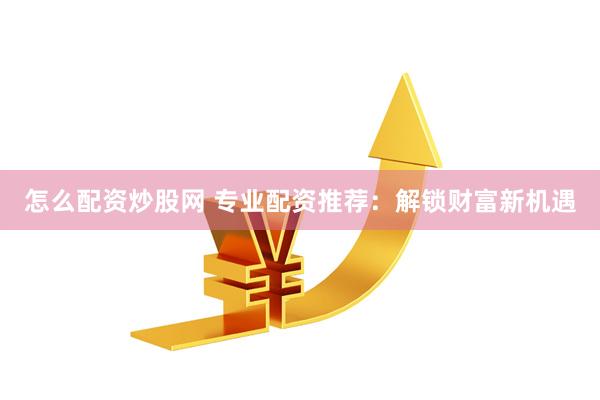 怎么配资炒股网 专业配资推荐：解锁财富新机遇