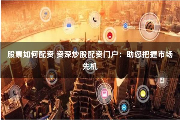股票如何配资 资深炒股配资门户：助您把握市场先机