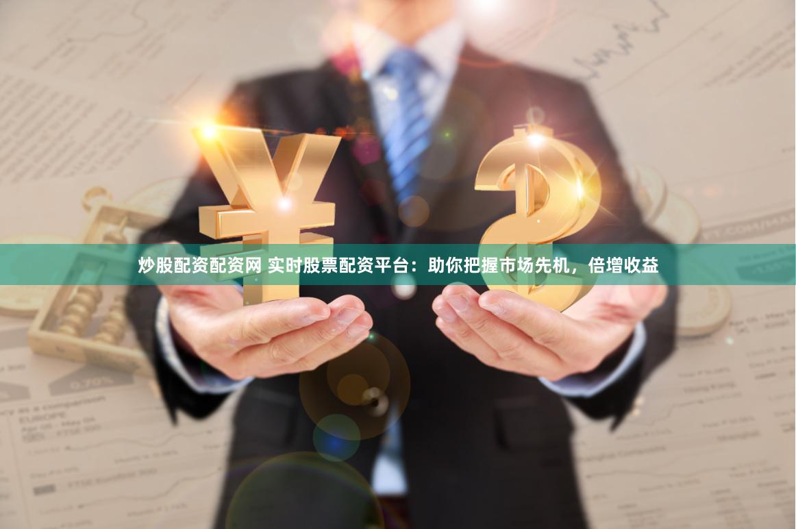 炒股配资配资网 实时股票配资平台：助你把握市场先机，倍增收益