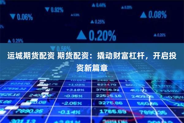 运城期货配资 期货配资：撬动财富杠杆，开启投资新篇章