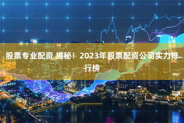 股票专业配资 揭秘！2023年股票配资公司实力排行榜