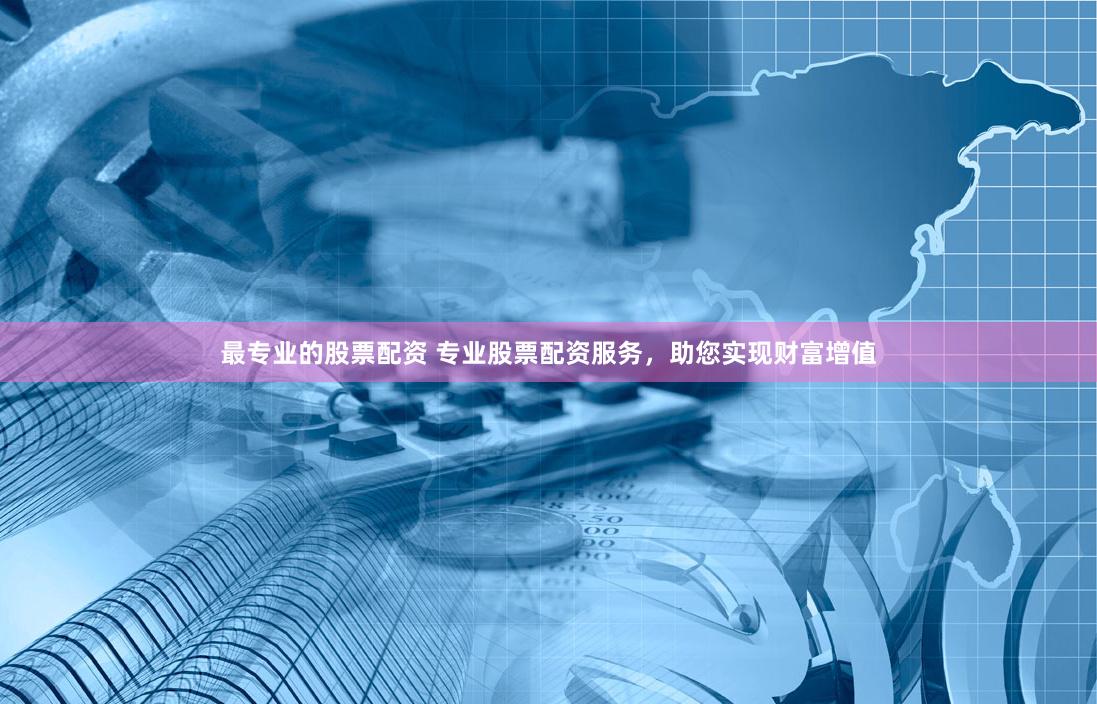 最专业的股票配资 专业股票配资服务，助您实现财富增值