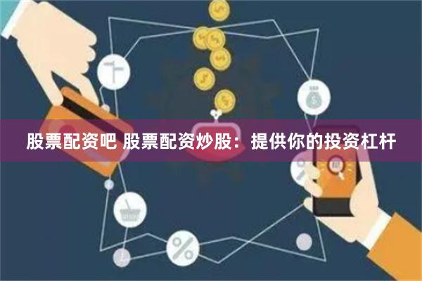 股票配资吧 股票配资炒股：提供你的投资杠杆