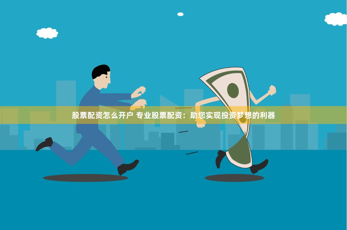 股票配资怎么开户 专业股票配资：助您实现投资梦想的利器