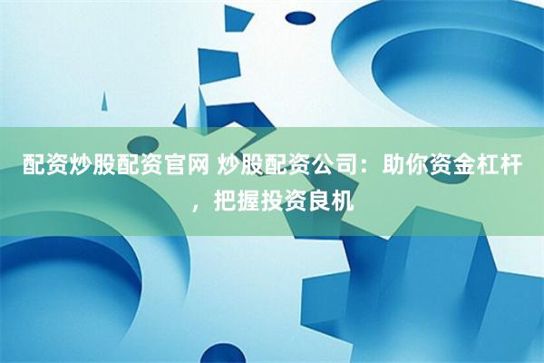 配资炒股配资官网 炒股配资公司：助你资金杠杆，把握投资良机
