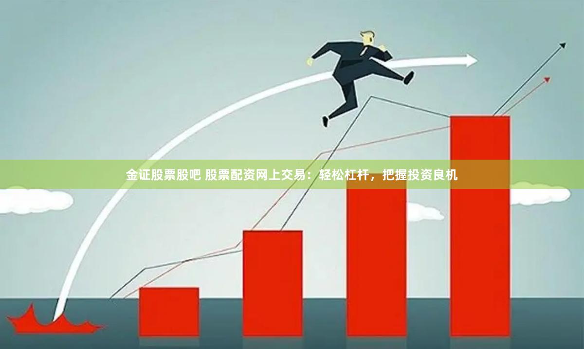 金证股票股吧 股票配资网上交易：轻松杠杆，把握投资良机