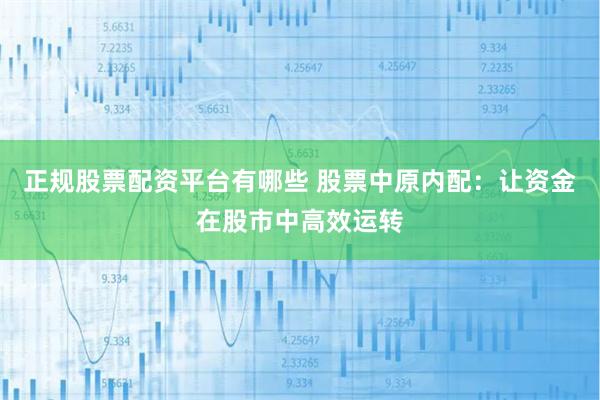正规股票配资平台有哪些 股票中原内配：让资金在股市中高效运转