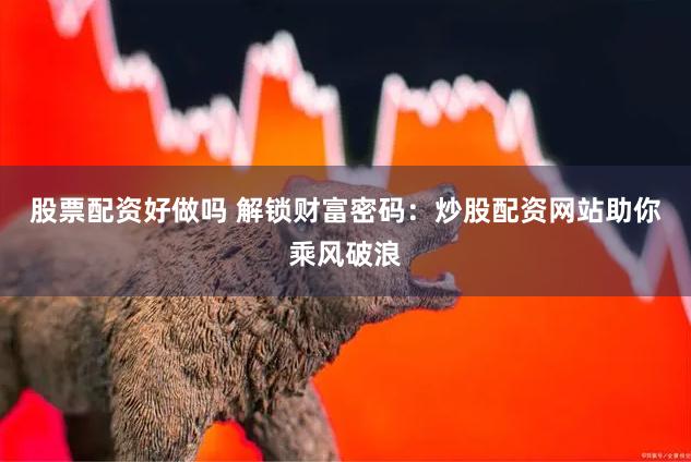 股票配资好做吗 解锁财富密码：炒股配资网站助你乘风破浪