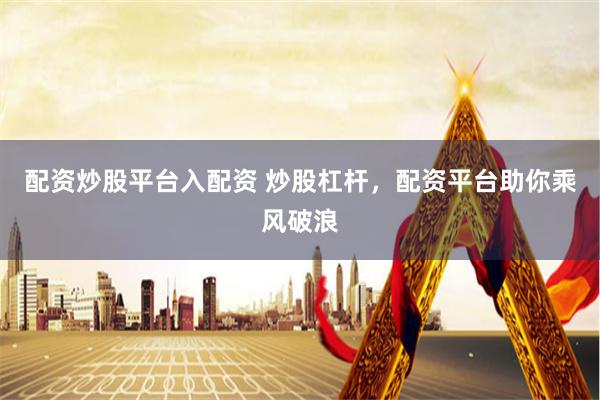 配资炒股平台入配资 炒股杠杆，配资平台助你乘风破浪