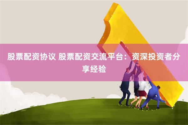 股票配资协议 股票配资交流平台：资深投资者分享经验