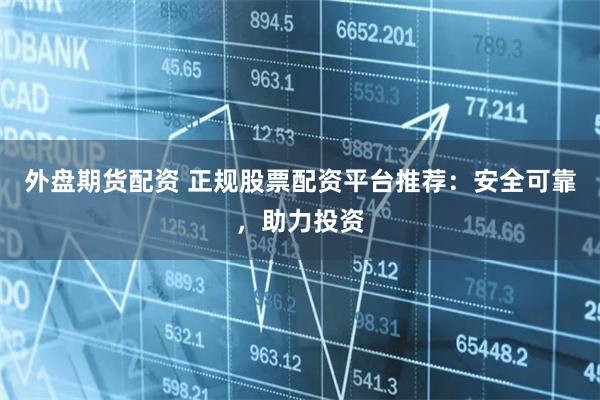 外盘期货配资 正规股票配资平台推荐：安全可靠，助力投资