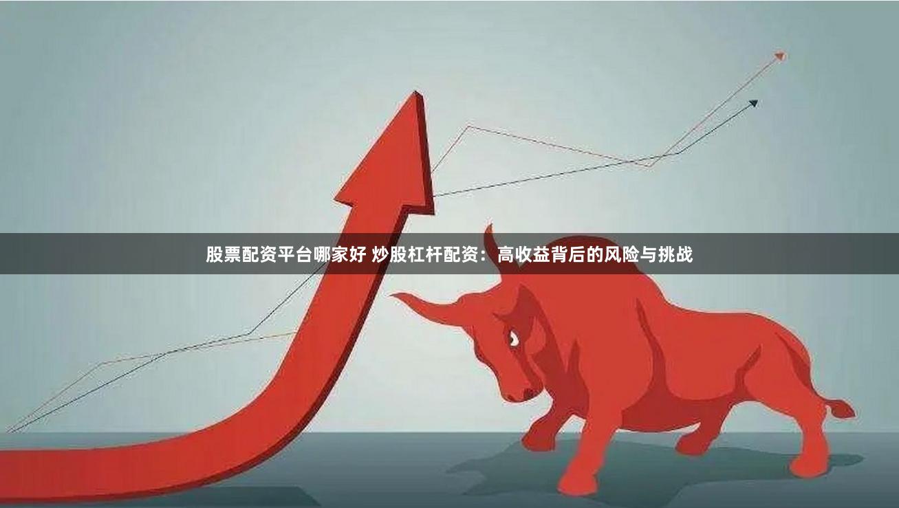 股票配资平台哪家好 炒股杠杆配资：高收益背后的风险与挑战