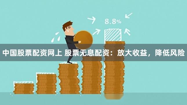 中国股票配资网上 股票无息配资：放大收益，降低风险