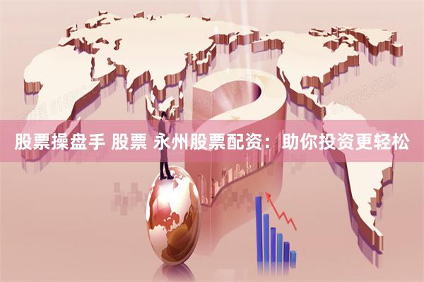 股票操盘手 股票 永州股票配资：助你投资更轻松