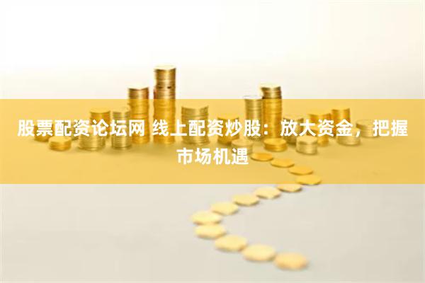 股票配资论坛网 线上配资炒股：放大资金，把握市场机遇