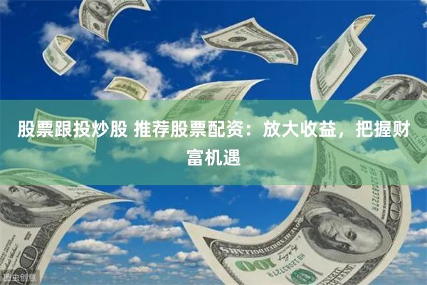 股票跟投炒股 推荐股票配资：放大收益，把握财富机遇